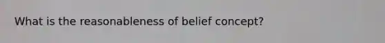 What is the reasonableness of belief concept?