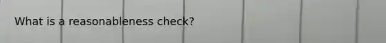 What is a reasonableness check?