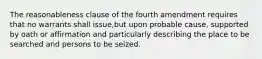 The reasonableness clause of the fourth amendment requires that no warrants shall issue,but upon probable cause, supported by oath or affirmation and particularly describing the place to be searched and persons to be seized.