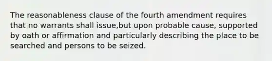 The reasonableness clause of the fourth amendment requires that no warrants shall issue,but upon probable cause, supported by oath or affirmation and particularly describing the place to be searched and persons to be seized.