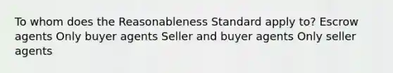 To whom does the Reasonableness Standard apply to? Escrow agents Only buyer agents Seller and buyer agents Only seller agents