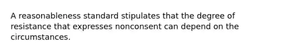 A reasonableness standard stipulates that the degree of resistance that expresses nonconsent can depend on the circumstances.