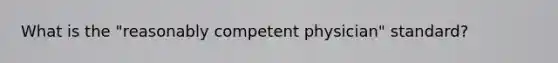What is the "reasonably competent physician" standard?
