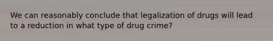 We can reasonably conclude that legalization of drugs will lead to a reduction in what type of drug crime?