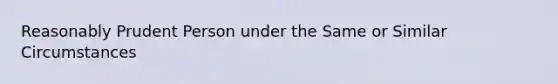 Reasonably Prudent Person under the Same or Similar Circumstances