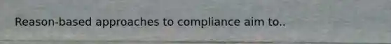 Reason-based approaches to compliance aim to..