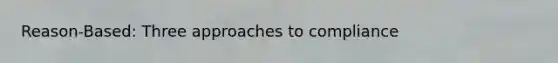 Reason-Based: Three approaches to compliance