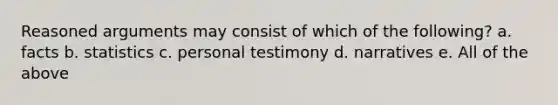 Reasoned arguments may consist of which of the following? a. facts b. statistics c. personal testimony d. narratives e. All of the above