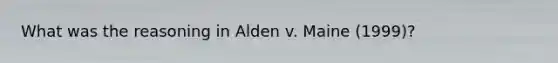 What was the reasoning in Alden v. Maine (1999)?