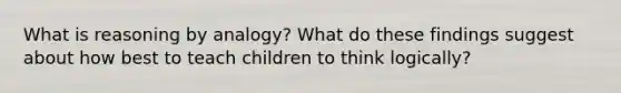 What is reasoning by analogy? What do these findings suggest about how best to teach children to think logically?