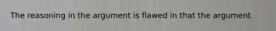 The reasoning in the argument is flawed in that the argument