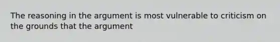 The reasoning in the argument is most vulnerable to criticism on the grounds that the argument