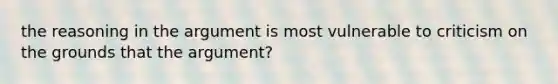 the reasoning in the argument is most vulnerable to criticism on the grounds that the argument?