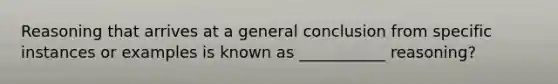 Reasoning that arrives at a general conclusion from specific instances or examples is known as ___________ reasoning?