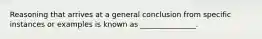 Reasoning that arrives at a general conclusion from specific instances or examples is known as _______________.