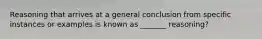 Reasoning that arrives at a general conclusion from specific instances or examples is known as _______ reasoning?