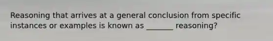 Reasoning that arrives at a general conclusion from specific instances or examples is known as _______ reasoning?