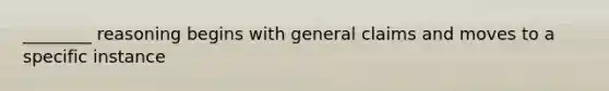 ________ reasoning begins with general claims and moves to a specific instance