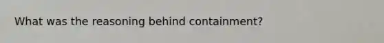 What was the reasoning behind containment?