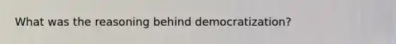 What was the reasoning behind democratization?