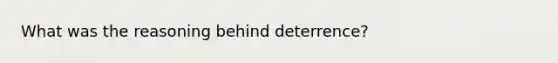 What was the reasoning behind deterrence?