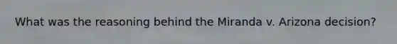 What was the reasoning behind the Miranda v. Arizona decision?
