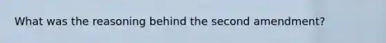 What was the reasoning behind the second amendment?