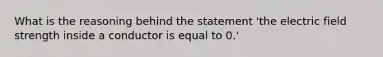 What is the reasoning behind the statement 'the electric field strength inside a conductor is equal to 0.'