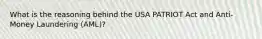 What is the reasoning behind the USA PATRIOT Act and Anti-Money Laundering (AML)?