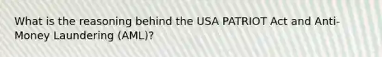 What is the reasoning behind the USA PATRIOT Act and Anti-Money Laundering (AML)?