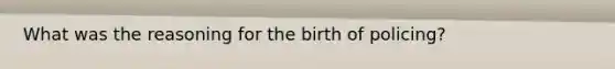 What was the reasoning for the birth of policing?