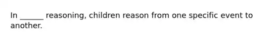 In ______ reasoning, children reason from one specific event to another.