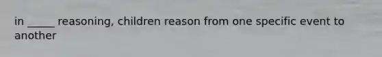 in _____ reasoning, children reason from one specific event to another