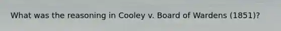 What was the reasoning in Cooley v. Board of Wardens (1851)?