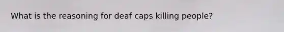 What is the reasoning for deaf caps killing people?