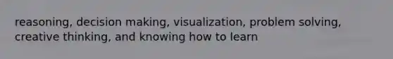 reasoning, decision making, visualization, problem solving, creative thinking, and knowing how to learn