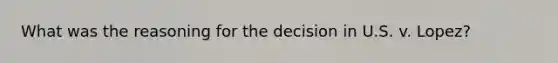 What was the reasoning for the decision in U.S. v. Lopez?