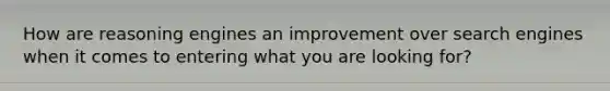 How are reasoning engines an improvement over search engines when it comes to entering what you are looking for?