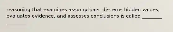 reasoning that examines assumptions, discerns hidden values, evaluates evidence, and assesses conclusions is called ________ ________