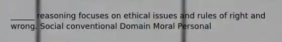 ______ reasoning focuses on ethical issues and rules of right and wrong. Social conventional Domain Moral Personal