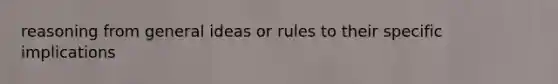 reasoning from general ideas or rules to their specific implications