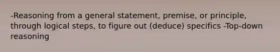 -Reasoning from a general statement, premise, or principle, through logical steps, to figure out (deduce) specifics -Top-down reasoning