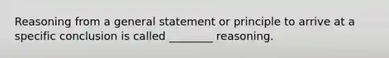 Reasoning from a general statement or principle to arrive at a specific conclusion is called ________ reasoning.