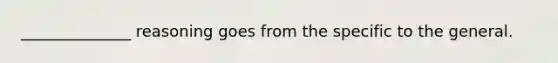 ______________ reasoning goes from the specific to the general.