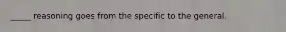 _____ reasoning goes from the specific to the general.