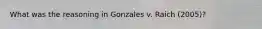 What was the reasoning in Gonzales v. Raich (2005)?