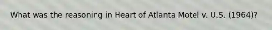 What was the reasoning in Heart of Atlanta Motel v. U.S. (1964)?