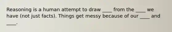 Reasoning is a human attempt to draw ____ from the ____ we have (not just facts). Things get messy because of our ____ and ____.