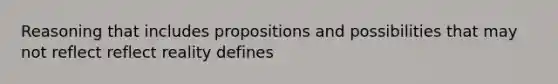 Reasoning that includes propositions and possibilities that may not reflect reflect reality defines