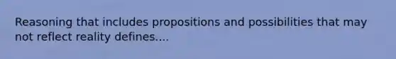 Reasoning that includes propositions and possibilities that may not reflect reality defines....